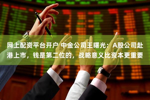 网上配资平台开户 中金公司王曙光：A股公司赴港上市，钱是第二位的，战略意义比资本更重要