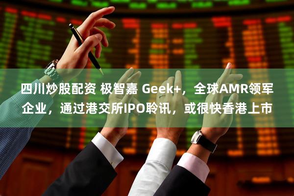 四川炒股配资 极智嘉 Geek+，全球AMR领军企业，通过港交所IPO聆讯，或很快香港上市