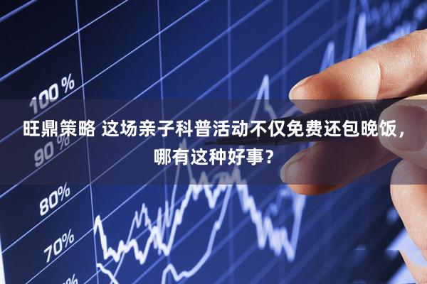旺鼎策略 这场亲子科普活动不仅免费还包晚饭，哪有这种好事？