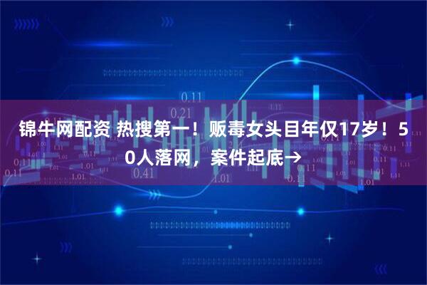 锦牛网配资 热搜第一！贩毒女头目年仅17岁！50人落网，案件起底→