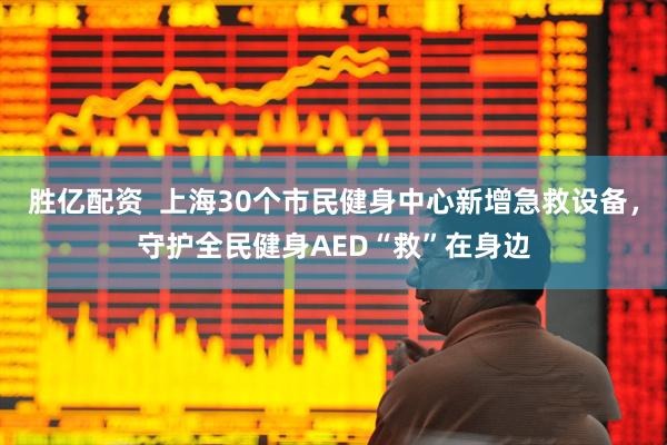 胜亿配资  上海30个市民健身中心新增急救设备，守护全民健身AED“救”在身边