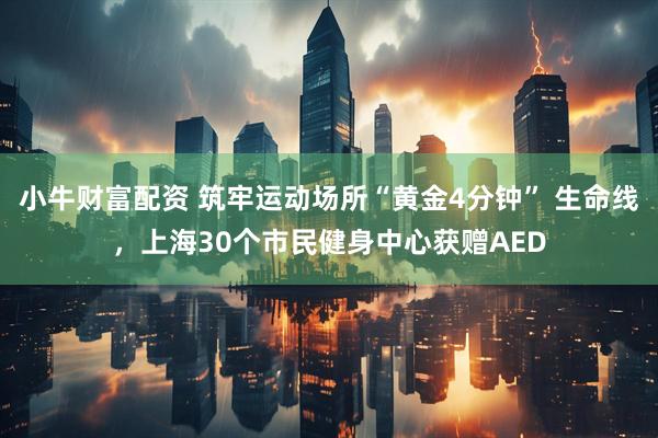 小牛财富配资 筑牢运动场所“黄金4分钟” 生命线，上海30个市民健身中心获赠AED