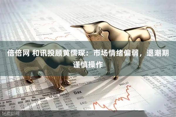 倍倍网 和讯投顾黄儒琛：市场情绪偏弱，退潮期谨慎操作