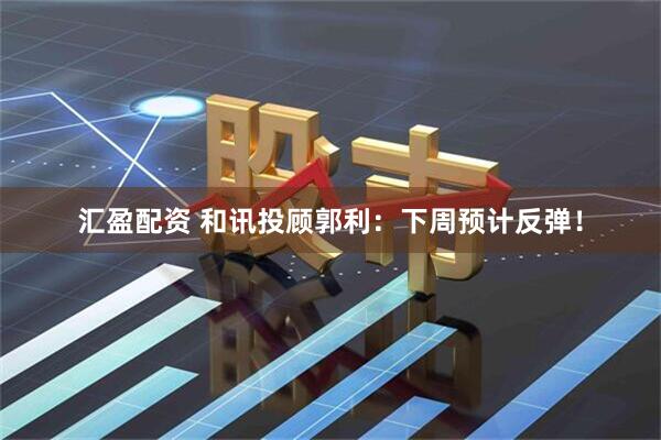 汇盈配资 和讯投顾郭利：下周预计反弹！