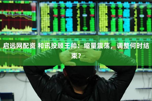 启远网配资 和讯投顾王帅：缩量震荡，调整何时结束？