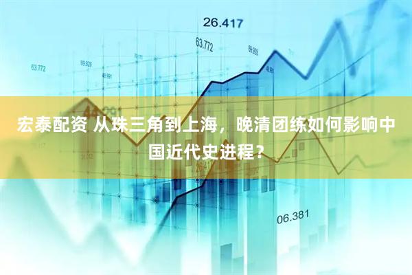 宏泰配资 从珠三角到上海，晚清团练如何影响中国近代史进程？