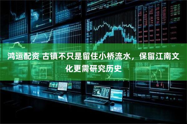鸿运配资 古镇不只是留住小桥流水，保留江南文化更需研究历史