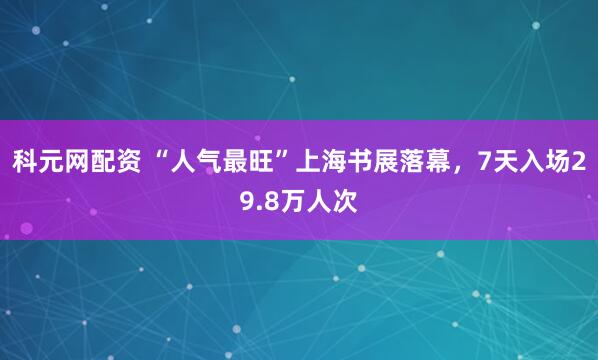 科元网配资 “人气最旺”上海书展落幕，7天入场29.8万人次