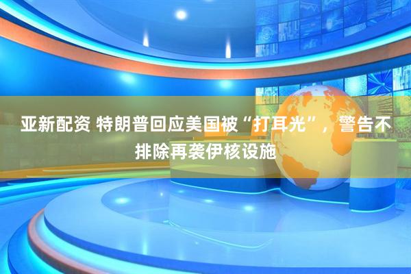 亚新配资 特朗普回应美国被“打耳光”，警告不排除再袭伊核设施