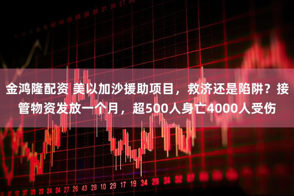 金鸿隆配资 美以加沙援助项目，救济还是陷阱？接管物资发放一个月，超500人身亡4000人受伤