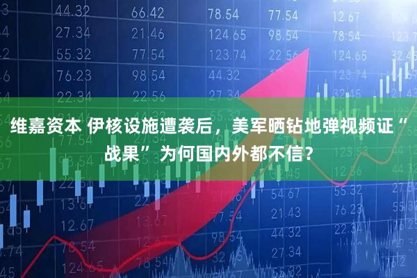 维嘉资本 伊核设施遭袭后，美军晒钻地弹视频证“战果” 为何国内外都不信？