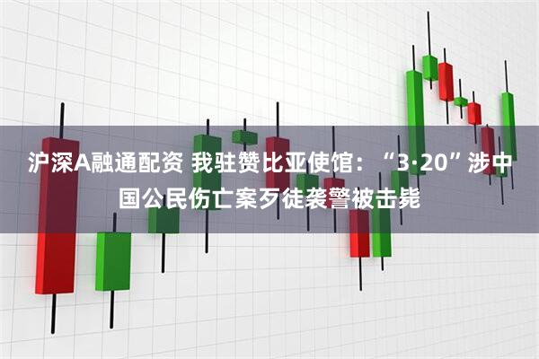 沪深A融通配资 我驻赞比亚使馆：“3·20”涉中国公民伤亡案歹徒袭警被击毙