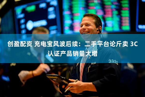 创盈配资 充电宝风波后续：二手平台论斤卖 3C认证产品销量大增