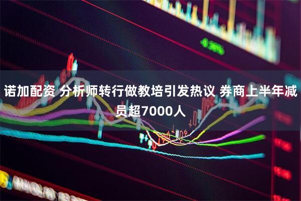 诺加配资 分析师转行做教培引发热议 券商上半年减员超7000人