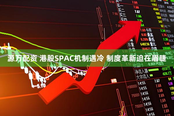 源万配资 港股SPAC机制遇冷 制度革新迫在眉睫
