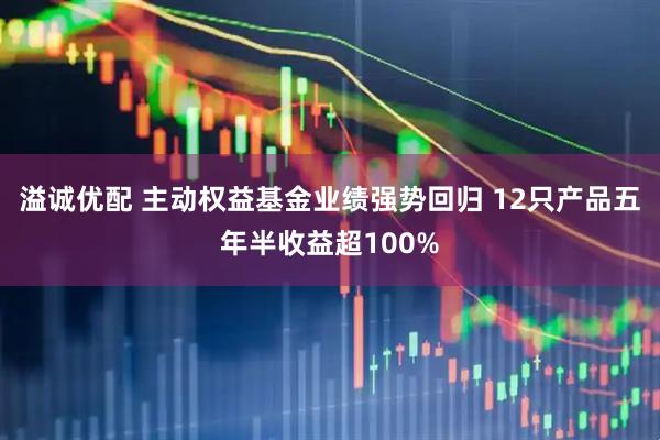溢诚优配 主动权益基金业绩强势回归 12只产品五年半收益超100%