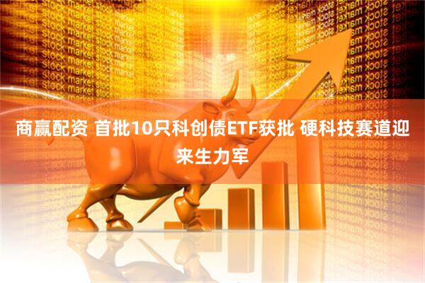 商赢配资 首批10只科创债ETF获批 硬科技赛道迎来生力军