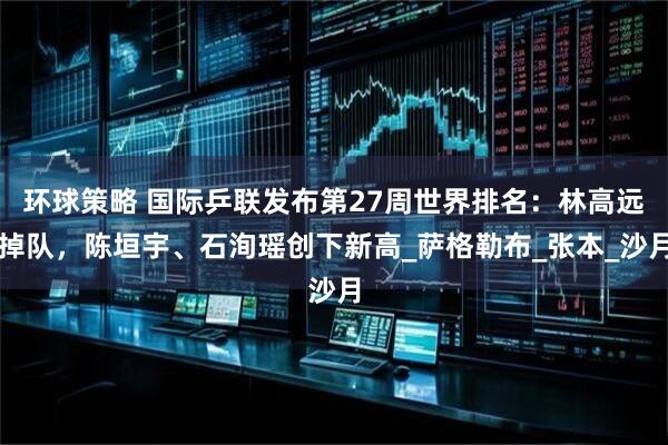 环球策略 国际乒联发布第27周世界排名：林高远掉队，陈垣宇、石洵瑶创下新高_萨格勒布_张本_沙月