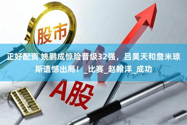 正好配资 姚鹏成惊险晋级32强，吕昊天和詹米琼斯遗憾出局！_比赛_赵翰洋_成功
