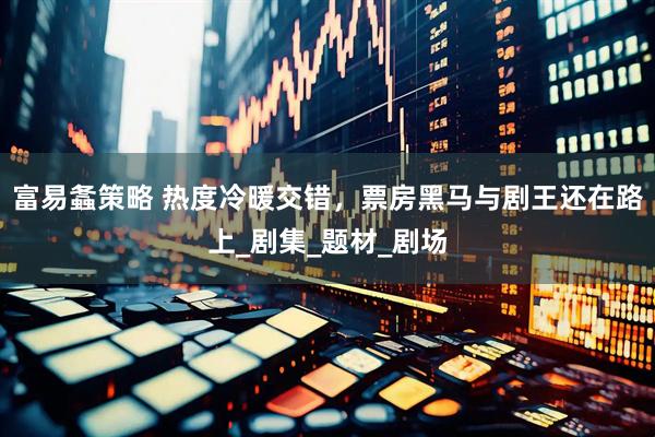 富易螽策略 热度冷暖交错，票房黑马与剧王还在路上_剧集_题材_剧场