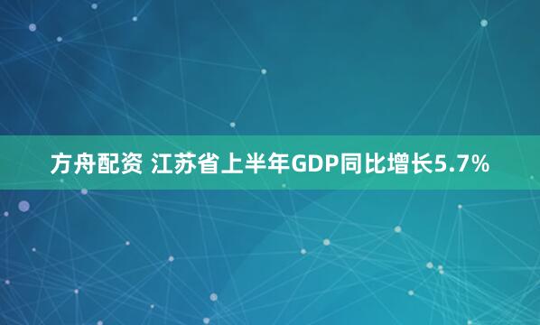 方舟配资 江苏省上半年GDP同比增长5.7%
