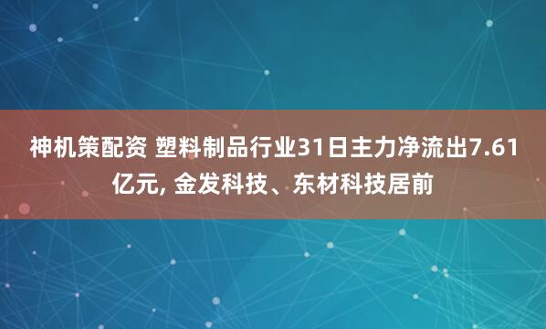 神机策配资 塑料制品行业31日主力净流出7.61亿元, 金发科技、东材科技居前