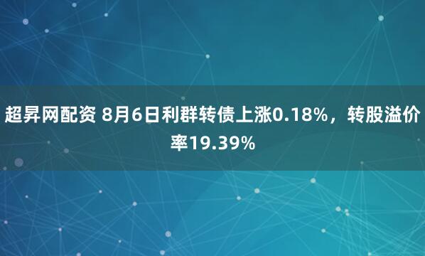 超昇网配资 8月6日利群转债上涨0.18%，转股溢价率19.39%