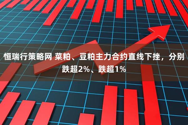 恒瑞行策略网 菜粕、豆粕主力合约直线下挫，分别跌超2%、跌超1%
