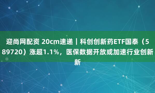 迎尚网配资 20cm速递｜科创创新药ETF国泰（589720）涨超1.1%，医保数据开放或加速行业创新