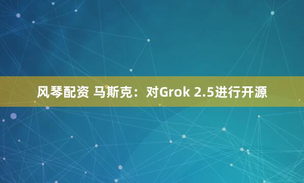 风琴配资 马斯克：对Grok 2.5进行开源