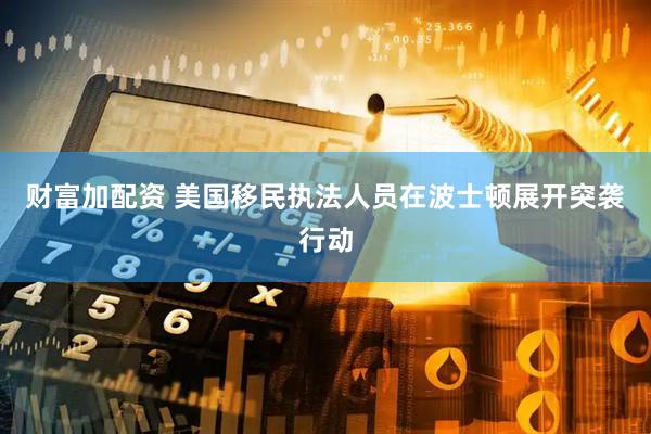 财富加配资 美国移民执法人员在波士顿展开突袭行动
