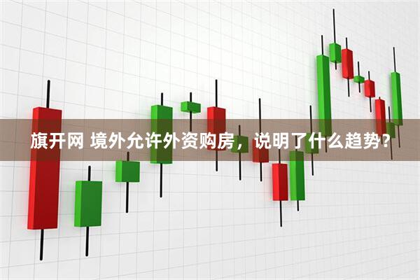 旗开网 境外允许外资购房，说明了什么趋势？
