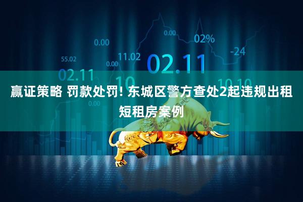 赢证策略 罚款处罚! 东城区警方查处2起违规出租短租房案例