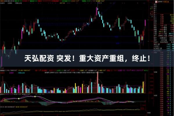 天弘配资 突发!重大资产重组,终止!