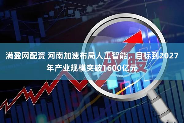 满盈网配资 河南加速布局人工智能,目标到2027年产业规模突破1600亿元