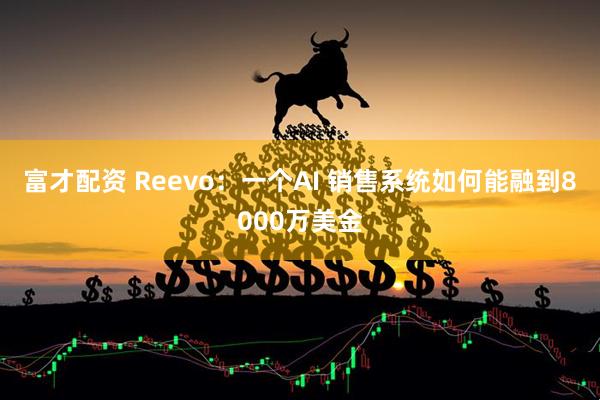 富才配资 Reevo:一个AI 销售系统如何能融到8000万美金