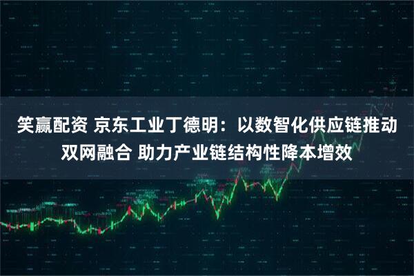 笑赢配资 京东工业丁德明:以数智化供应链推动双网融合 助力产业链结构性降本增效