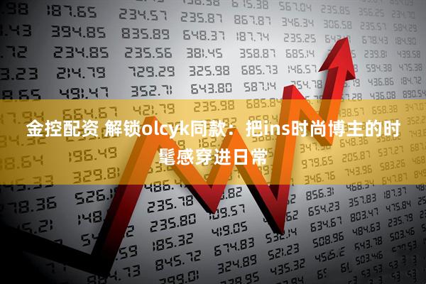 金控配资 解锁olcyk同款：把ins时尚博主的时髦感穿进日常