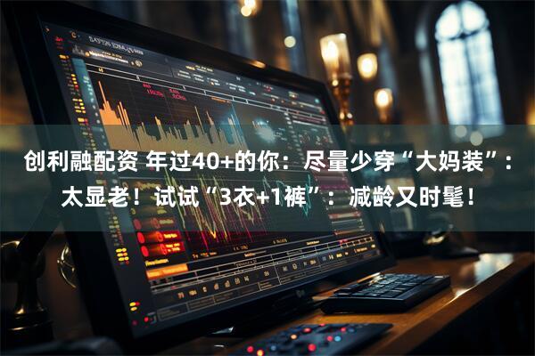 创利融配资 年过40+的你:尽量少穿“大妈装”:太显老!试试“3衣+1裤”:减龄又时髦!