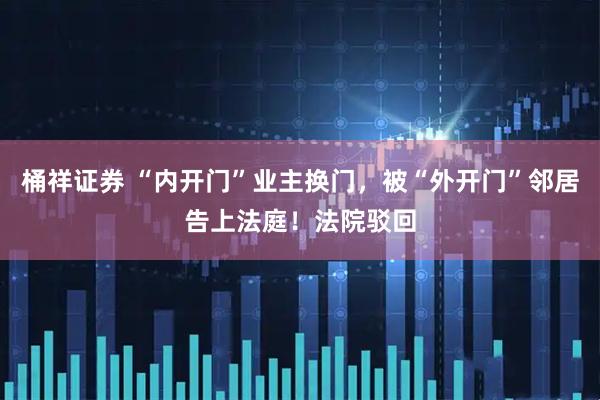 桶祥证券 “内开门”业主换门,被“外开门”邻居告上法庭!法院驳回