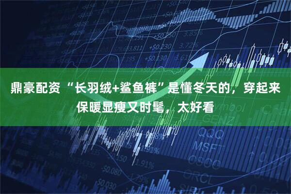 鼎豪配资 “长羽绒+鲨鱼裤”是懂冬天的，穿起来保暖显瘦又时髦，太好看