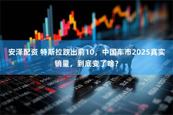 安泽配资 特斯拉跌出前10，中国车市2025真实销量，到底变了啥？