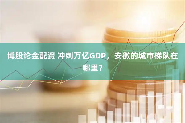 博股论金配资 冲刺万亿GDP，安徽的城市梯队在哪里？