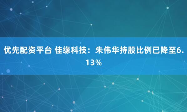 优先配资平台 佳缘科技：朱伟华持股比例已降至6.13%