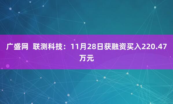 广盛网  联测科技：11月28日获融资买入220.47万元