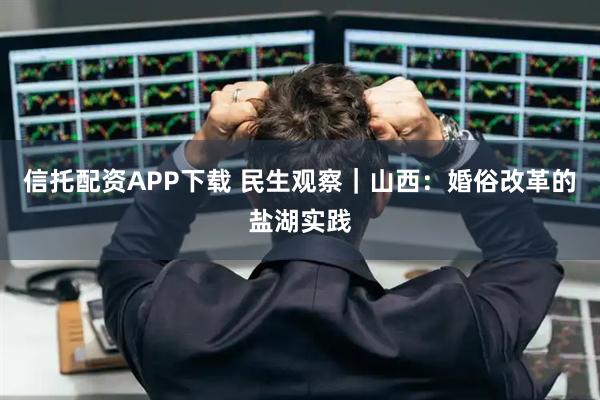 信托配资APP下载 民生观察|山西:婚俗改革的盐湖实践