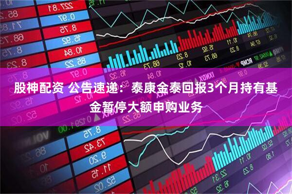 股神配资 公告速递:泰康金泰回报3个月持有基金暂停大额申购业务