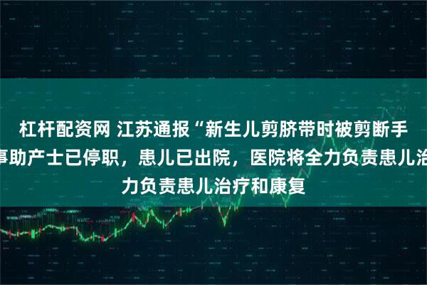 杠杆配资网 江苏通报“新生儿剪脐带时被剪断手指”：当事助产士已停职，患儿已出院，医院将全力负责患儿治疗和康复
