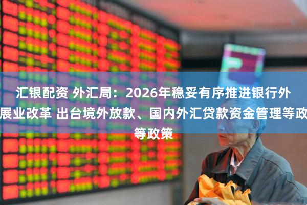 汇银配资 外汇局:2026年稳妥有序推进银行外汇展业改革 出台境外放款、国内外汇贷款资金管理等政策