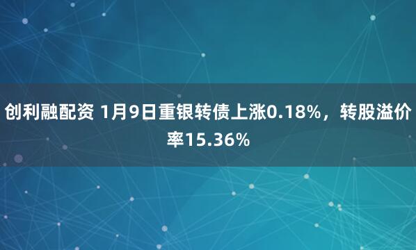 创利融配资 1月9日重银转债上涨0.18%，转股溢价率15.36%